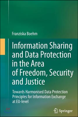 Information Sharing and Data Protection in the Area of Freedom, Security and Justice: Towards Harmonised Data Protection Principles for Information Ex