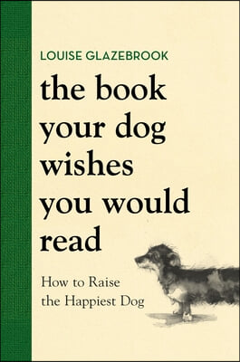 The Book Your Dog Wishes You Would Read: How to Raise the Happiest Dog