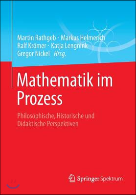 Mathematik Im Prozess: Philosophische, Historische Und Didaktische Perspektiven