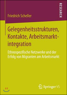 Gelegenheitsstrukturen, Kontakte, Arbeitsmarktintegration: Ethnospezifische Netzwerke Und Der Erfolg Von Migranten Am Arbeitsmarkt