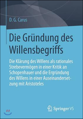 Die Grundung Des Willensbegriffs: Die Klarung Des Willens ALS Rationales Strebevermogen in Einer Kritik an Schopenhauer Und Die Ergrundung Des Willens