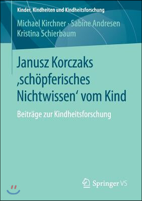 Janusz Korczaks &#39;Schopferisches Nichtwissen&#39; Vom Kind: Beitrage Zur Kindheitsforschung