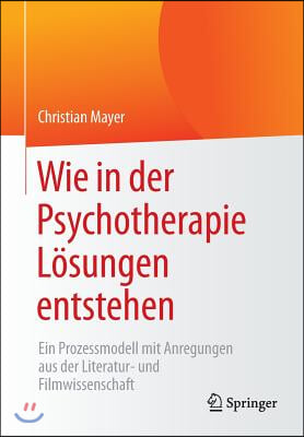 Wie in Der Psychotherapie Losungen Entstehen: Ein Prozessmodell Mit Anregungen Aus Der Literatur- Und Filmwissenschaft