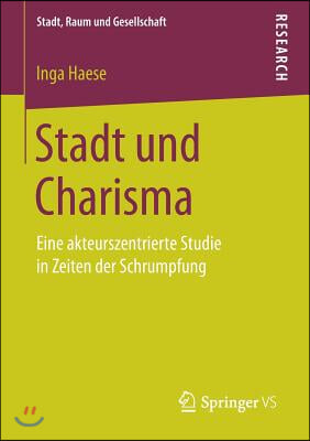 Stadt Und Charisma: Eine Akteurszentrierte Studie in Zeiten Der Schrumpfung