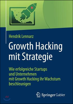 Growth Hacking Mit Strategie: Wie Erfolgreiche Startups Und Unternehmen Mit Growth Hacking Ihr Wachstum Beschleunigen