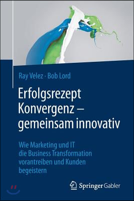 Erfolgsrezept Konvergenz - Gemeinsam Innovativ: Wie Marketing Und It Die Business Transformation Vorantreiben Und Kunden Begeistern