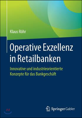 Operative Exzellenz in Retailbanken: Innovative Und Industrieorientierte Konzepte F&#252;r Das Bankgesch&#228;ft