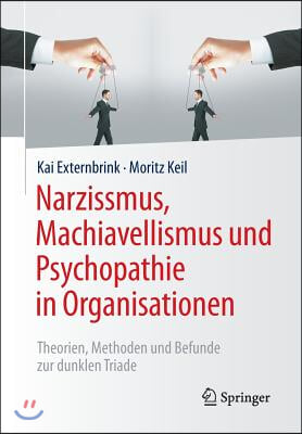 Narzissmus, Machiavellismus Und Psychopathie in Organisationen: Theorien, Methoden Und Befunde Zur Dunklen Triade