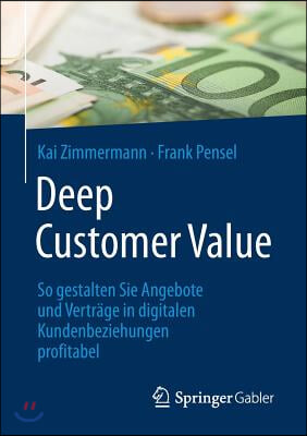 Deep Customer Value: So Gestalten Sie Angebote Und Vertrage in Digitalen Kundenbeziehungen Profitabel