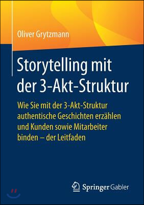 Storytelling Mit Der 3-Akt-Struktur: Wie Sie Mit Der 3-Akt-Struktur Authentische Geschichten Erzahlen Und Kunden Sowie Mitarbeiter Binden - Der Leitfa