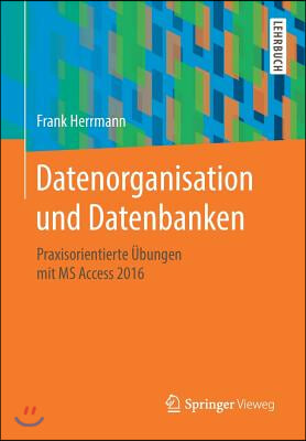 Datenorganisation Und Datenbanken: Praxisorientierte Ubungen Mit MS Access 2016