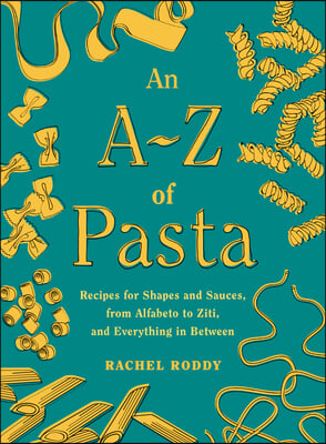 An A-Z of Pasta: Recipes for Shapes and Sauces, from Alfabeto to Ziti, and Everything in Between: A Cookbook