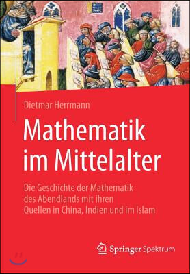 Mathematik Im Mittelalter: Die Geschichte Der Mathematik Des Abendlands Mit Ihren Quellen in China, Indien Und Im Islam