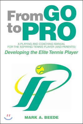 From Go to Pro - A Playing and Coaching Manual for the Aspiring Tennis Player (and Parents): Developing the Elite Tennis Player