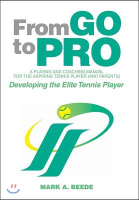 From Go to Pro - A Playing and Coaching Manual for the Aspiring Tennis Player (and Parents): Developing the Elite Tennis Player