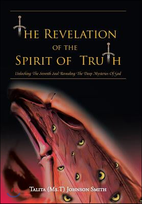The Revelation of the Spirit of Truth: Unlocking The Seventh Seal Revealing The Deep Mysteries Of God