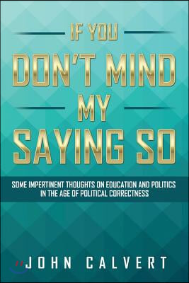 If You Don&#39;t Mind My Saying So: Some Impertinent Thoughts on Education and Politics in the Age of Political Correctness