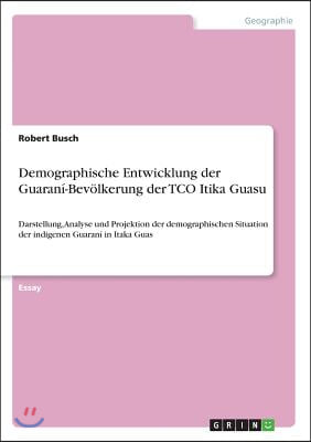 Demographische Entwicklung der Guarani-Bevolkerung der TCO Itika Guasu: Darstellung, Analyse und Projektion der demographischen Situation der indigene