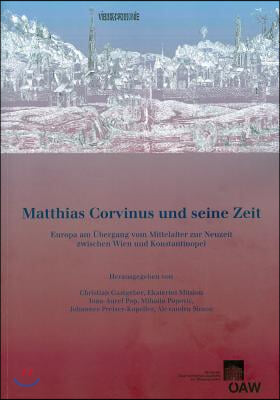 Matthias Corvinus Und Seine Zeit: Europa Am Ubergang Vom Mittelalter Zur Neuzeit Zwischen Wien Und Konstantinopel