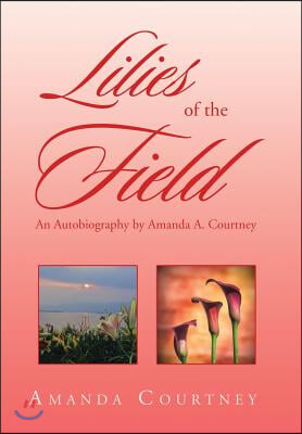 Lilies of the Field: An Autobiography by Amanda A. Courtney