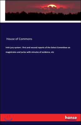 Irish jury system: first and second reports of the Select Committee on magistrates and juries with minutes of evidence, etc