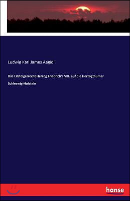 Das Erbfolgerrecht Herzog Friedrich&#39;s VIII. auf die Herzogth?mer Schleswig-Holstein