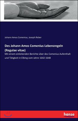 Des Johann Amos Comenius Lebensregeln (Regulae vitae): Mit einem einleitenden Berichte uber des Comenius Aufenthalt und Tatigkeit in Elbing vom Jahre