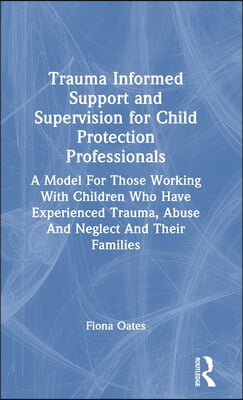 Trauma Informed Support and Supervision for Child Protection Professionals: A Model For Those Working With Children Who Have Experienced Trauma, Abuse