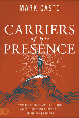 Carriers of His Presence: Exposing the Compromised Priesthood and Political Spirit by Raising Up a People of His Presence