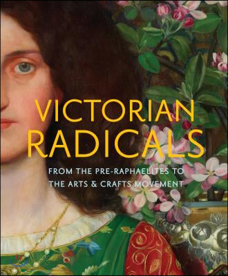 Victorian Radicals: From the Pre-Raphaelites to the Arts &amp; Crafts Movement