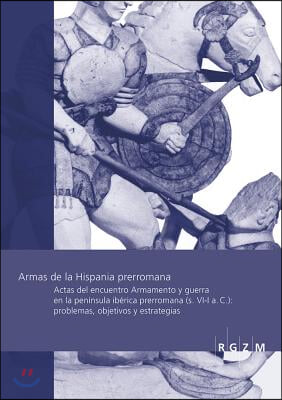 Armas de la Hispania Prerromana: Actas del Encuentro Armamento Y Arqueologia de la Guerra En La Peninsula Iberica Prerromana (S. VI-I A. C.): Problema