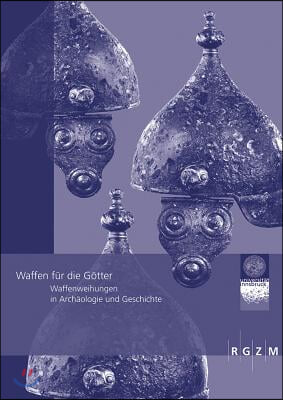 Waffen Fur Die Gotter: Waffenweihungen in Archaologie Und Geschichte