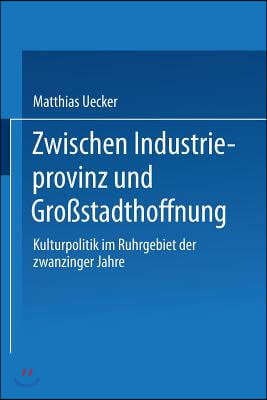 Zwischen Industrieprovinz Und Gro&#223;stadthoffnung: Kulturpolitik Im Ruhrgebiet Der Zwanziger Jahre