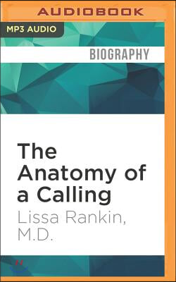 The Anatomy of a Calling: A Doctor&#39;s Journey from the Head to the Heart and a Prescription for Finding Your Life&#39;s Purpose