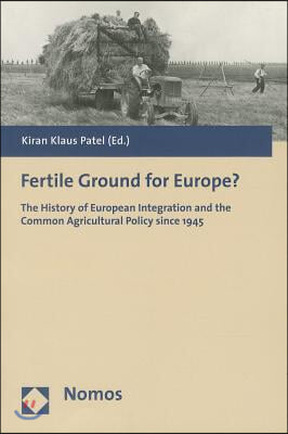 Fertile Ground for Europe?: The History of European Integration and the Common Agricultural Policy Since 1945