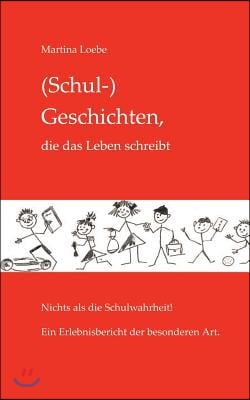 (Schul-) Geschichten, die das Leben schreibt: Nichts als die Schulwahrheit! Ein Erlebnisbericht der besonderen Art.