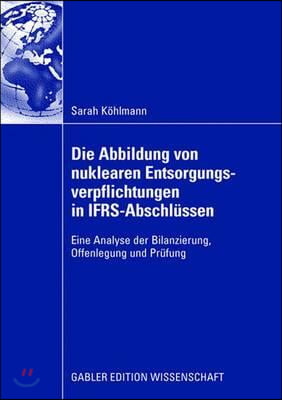 Die Abbildung Von Nuklearen Entsorgungsverpflichtungen in Ifrs-Abschlüssen: Eine Analyse Der Bilanzierung, Offenlegung Und Prüfung