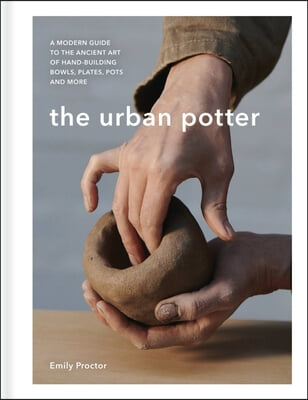 The Urban Potter: A Modern Guide to the Ancient Art of Hand-Building Bowls, Plates, Pots and More