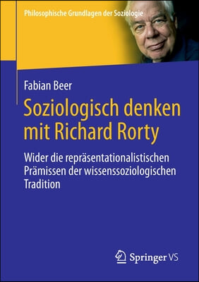 Soziologisch Denken Mit Richard Rorty: Wider Die Reprasentationalistischen Pramissen Der Wissenssoziologischen Tradition