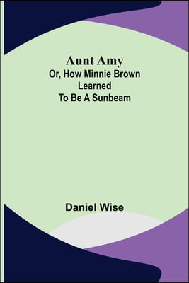 Aunt Amy; or, How Minnie Brown learned to be a Sunbeam