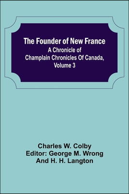 The Founder of New France: A Chronicle of Champlain Chronicles Of Canada, Volume 3