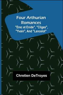 Four Arthurian Romances Erec et Enide, Cliges, Yvain, and Lancelot