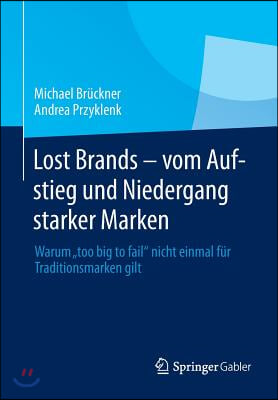 Lost Brands - Vom Aufstieg Und Niedergang Starker Marken: Warum Too Big to Fail Nicht Einmal Fur Traditionsmarken Gilt