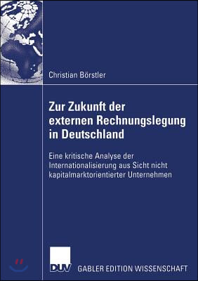 Zur Zukunft Der Externen Rechnungslegung in Deutschland: Eine Kritische Analyse Der Internationalisierung Aus Sicht Nicht Kapitalmarktorientierter Unt