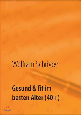 Gesund &amp; fit im besten Alter (40+): Vergiss die Angst vor Krankheit durch Lust auf Gesundheit
