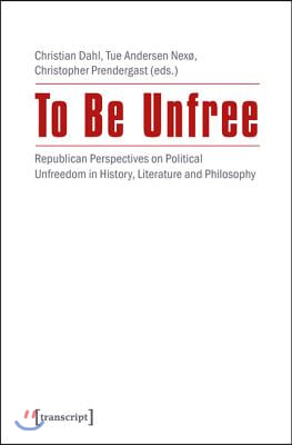 To Be Unfree: Republican Perspectives on Political Unfreedom in History, Literature, and Philosophy