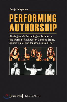 Performing Authorship: Strategies of &quot;Becoming an Author&quot; in the Works of Paul Auster, Candice Breitz, Sophie Calle, and Jonathan Safran Foer