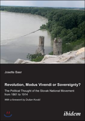 Revolution, Modus Vivendi, or Sovereignty?: The Political Thought of the Slovak National Movement from 1861 to 1914