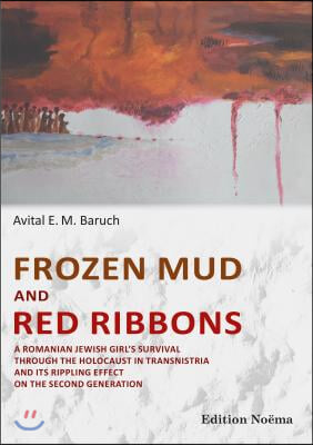 Frozen Mud and Red Ribbons: A Romanian Jewish Girl's Survival Through the Holocaust in Transnistria and Its Rippling Effect on the Second Generati