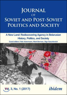 Journal of Soviet and Post-Soviet Politics and Society: A New Land: Rediscovering Agency in Belarusian History, Politics, and Society, Vol. 3, No. 1 (